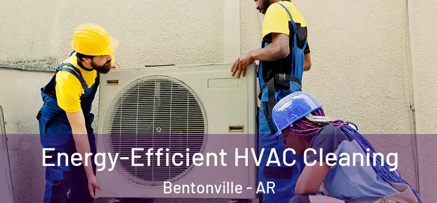 Energy-Efficient HVAC Cleaning Bentonville - AR